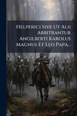 Helperici Sive Ut Alii Arbitrantur Angilberti Karolus Magnus Et Leo Papa... - Anonymous - cover