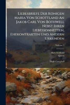 Liebesbriefe Der Königen Maria Von Schottland An Jakob Carl Von Bothwell Nebst Ihren Liebessonnetten, Ehekontrakten Und Andern Urkunden - Mary (Scotland,Queen,1542-1587) - cover
