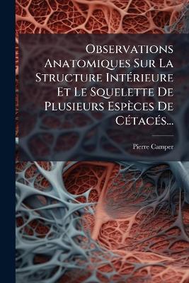 Observations Anatomiques Sur La Structure IntÃ(c)rieure Et Le Squelette De Plusieurs Espèces De CÃ(c)tacÃ(c)s... - Pierre Camper - cover