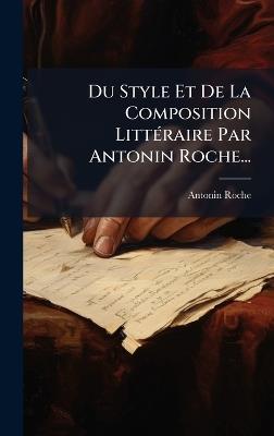 Du Style Et De La Composition LittÃ(c)raire Par Antonin Roche... - Antonin Roche - cover