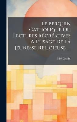 Le Berquin Catholique Ou Lectures RÃ(c)crÃ(c)atives Ã L'usage De La Jeunesse Religieuse..... - Jules Gossin - cover