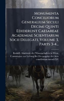 Monumenta Conciliorum Generalium Seculi Decimi Quinti Ediderunt Caesareae Academiae Scientiarum Socii Delegati, Volume 3, Parts 3-4... - cover