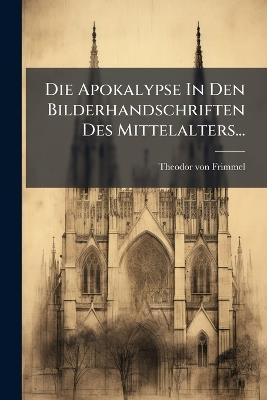 Die Apokalypse In Den Bilderhandschriften Des Mittelalters... - Theodor Von Frimmel - cover