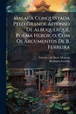 Malaca Conquistada Pelo Grande Affonso De Albuquerque, Poema Heroico, Com Os Argumentos De B. Ferreira - Bernarda Ferreira - cover