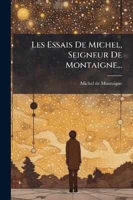 Les Essais De Michel, Seigneur De Montaigne... - Michel Montaigne - cover