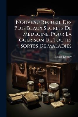Nouveau Recueil Des Plus Beaux Secrets De MÃ(c)decine, Pour La GuÃ(c)rison De Toutes Sortes De Maladies - Nicolas Lã(c)Mery - cover