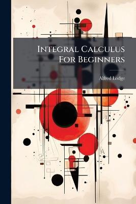 Integral Calculus For Beginners - Alfred Lodge - cover