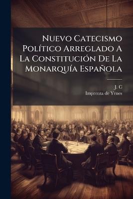Nuevo Catecismo PolÃ-tico Arreglado A La ConstituciÃ3n De La MonarquÃ-a Española - J C - cover