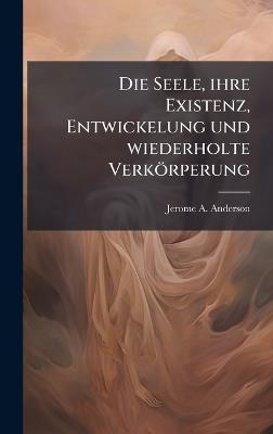 Die Seele, ihre Existenz, Entwickelung und wiederholte Verkörperung - Jerome A Anderson - cover