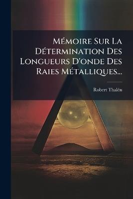MÃ(c)moire Sur La DÃ(c)termination Des Longueurs D'onde Des Raies MÃ(c)talliques... - Robert Thalã(c)N - cover