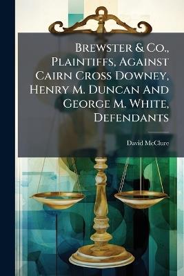 Brewster & Co., Plaintiffs, Against Cairn Cross Downey, Henry M. Duncan And George M. White, Defendants - David McClure - cover