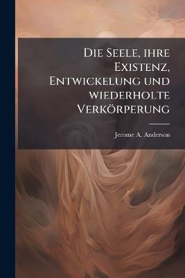 Die Seele, ihre Existenz, Entwickelung und wiederholte Verkörperung - Jerome A Anderson - cover