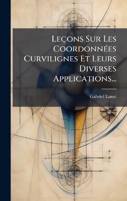 Leçons Sur Les CoordonnÃ(c)es Curvilignes Et Leurs Diverses Applications... - Gabriel Lamã(c) - cover