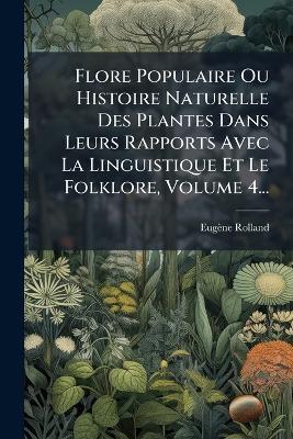 Flore Populaire Ou Histoire Naturelle Des Plantes Dans Leurs Rapports Avec La Linguistique Et Le Folklore, Volume 4... - Eugène Rolland - cover