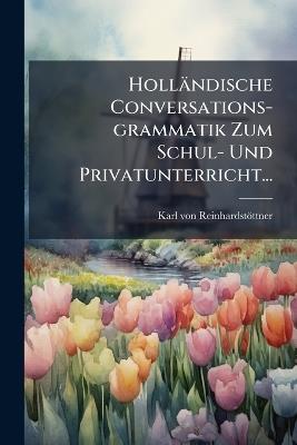 Holländische Conversations-grammatik Zum Schul- Und Privatunterricht... - Karl Von Reinhardstöttner - cover