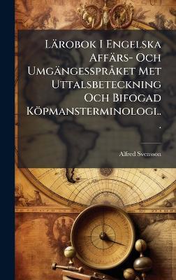 Lärobok I Engelska Affärs- Och UmgängessprÃ ket Met Uttalsbeteckning Och Bifogad Köpmansterminologi... - Alfred Svensson - cover