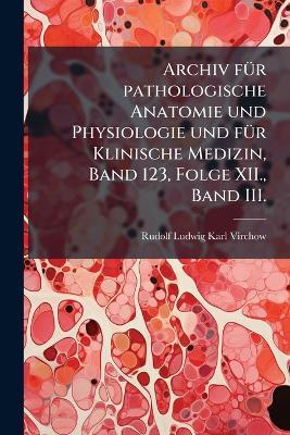 Archiv fÃ1/4r pathologische Anatomie und Physiologie und fÃ1/4r Klinische Medizin, Band 123, Folge XII., Band III. - cover