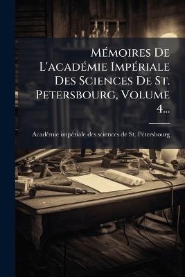 MÃ(c)moires De L'acadÃ(c)mie ImpÃ(c)riale Des Sciences De St. Petersbourg, Volume 4... - cover