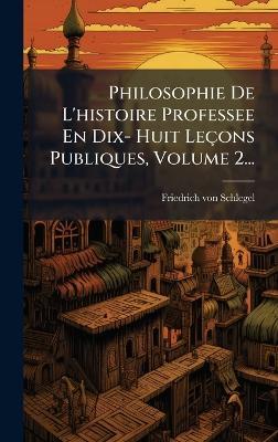 Philosophie De L'histoire Professee En Dix- Huit Leçons Publiques, Volume 2... - Friedrich Von Schlegel - cover