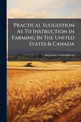 Practical Suggestion As To Instruction In Farming In The United States & Canada - American Colonisation Co - cover