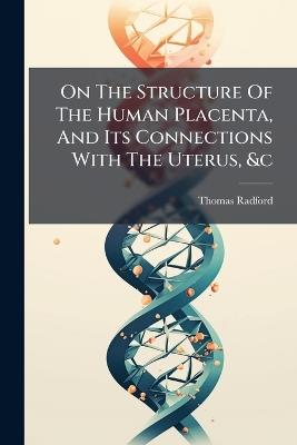 On The Structure Of The Human Placenta, And Its Connections With The Uterus, &c - Thomas Radford - cover
