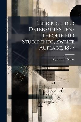 Lehrbuch der Determinanten-Theorie fÃ1/4r Studirende, Zweite Auflage, 1877 - Siegmund Gã1/4nther - cover