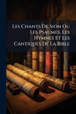 Les Chants De Sion Ou Les Psaumes, Les Hymnes Et Les Cantiques De La Bible - Anonymous - cover