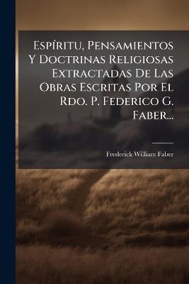 EspÃ-ritu, Pensamientos Y Doctrinas Religiosas Extractadas De Las Obras Escritas Por El Rdo. P. Federico G. Faber... - Frederick William Faber - cover