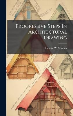 Progressive Steps In Architectural Drawing - George W Seaman - cover