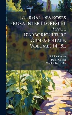 Journal Des Roses (rosa Inter Flores) Et Revue D'arboriculture Ornementale, Volumes 14-15... - Scipion Cochet,Pierre Cochet,Camille Bernardin - cover