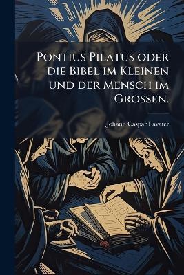 Pontius Pilatus oder die Bibel im Kleinen und der Mensch im GroÃen. - Johann Caspar Lavater - cover