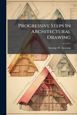 Progressive Steps In Architectural Drawing - George W Seaman - cover