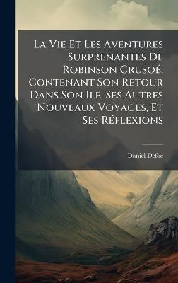 La Vie Et Les Aventures Surprenantes De Robinson CrusoÃ(c), Contenant Son Retour Dans Son Ile, Ses Autres Nouveaux Voyages, Et Ses RÃ(c)flexions - Daniel Defoe - cover