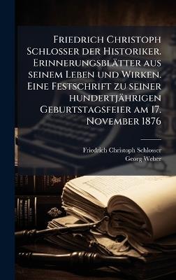 Friedrich Christoph Schlosser der Historiker. Erinnerungsblätter aus seinem Leben und Wirken. Eine Festschrift zu seiner hundertjährigen Geburtstagsfeier am 17. November 1876 - Friedrich Christoph Schlosser,Georg Weber - cover