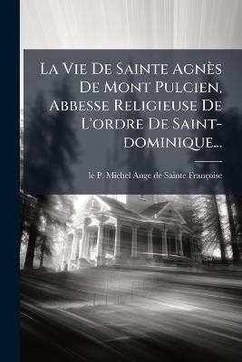 La Vie De Sainte Agnès De Mont Pulcien, Abbesse Religieuse De L'ordre De Saint-dominique... - cover