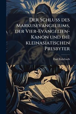 Der Schluss des Markusevangeliums, der Vier-Evangelien-Kanon und die kleinasiatischen Presbyter - Paul Rohrbach - cover