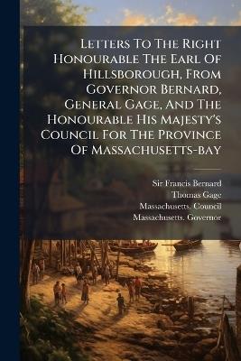 Letters To The Right Honourable The Earl Of Hillsborough, From Governor Bernard, General Gage, And The Honourable His Majesty's Council For The Province Of Massachusetts-bay - Francis Bernard,Thomas Gage,Massachusetts Council - cover