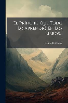 El PrÃ-ncipe Que Todo Lo AprendiÃ3 En Los Libros... - Jacinto Benavente - cover