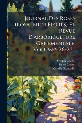 Journal Des Roses (rosa Inter Flores) Et Revue D'arboriculture Ornementale, Volumes 26-27... - Scipion Cochet,Pierre Cochet,Camille Bernardin - cover