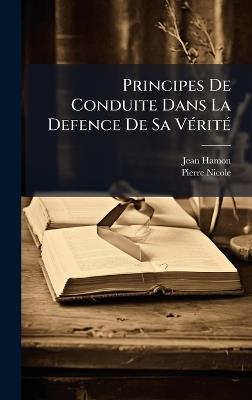 Principes De Conduite Dans La Defence De Sa VÃ(c)ritÃ(c) - Jean Hamon,Pierre Nicole - cover