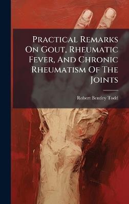 Practical Remarks On Gout, Rheumatic Fever, And Chronic Rheumatism Of The Joints - Robert Bentley Todd - cover