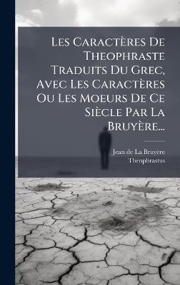 Les Caractères De Theophraste Traduits Du Grec, Avec Les Caractères Ou Les Moeurs De Ce Siècle Par La Bruyère... - Theophrastus - cover