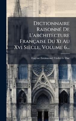 Dictionnaire RaisonnÃ(c) De L'architecture Française Du Xi Au Xvi Siècle, Volume 6... - Eugène Emmanuel Viollet-Le-Duc - cover