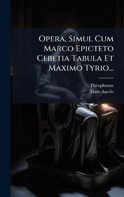 Opera, Simul Cum Marco Epicteto Cebetia Tabula Et Maximo Tyrio... - Marc Aurèle - cover