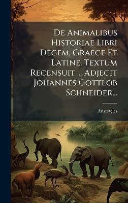 De Animalibus Historiae Libri Decem, Graece Et Latine. Textum Recensuit ... Adjecit Johannes Gottlob Schneider... - cover
