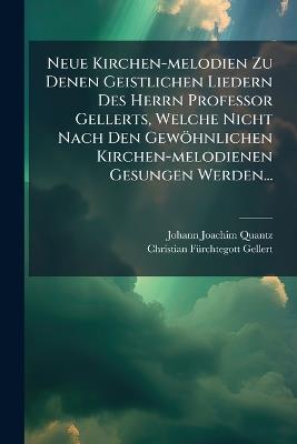 Neue Kirchen-melodien Zu Denen Geistlichen Liedern Des Herrn Professor Gellerts, Welche Nicht Nach Den Gewöhnlichen Kirchen-melodienen Gesungen Werden... - Johann Joachim Quantz - cover
