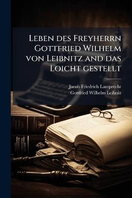 Leben des Freyherrn Gottfried Wilhelm von Leibnitz and das Loicht gestellt - Jacob Friedrich Lamprecht - cover