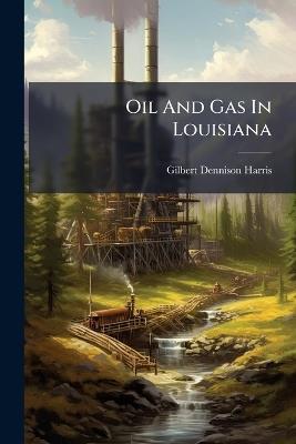 Oil And Gas In Louisiana - Gilbert Dennison Harris - cover
