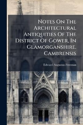 Notes On The Architectural Antiquities Of The District Of Gower, In Glamorganshire. Cambrensis - Edward Augustus Freeman - cover