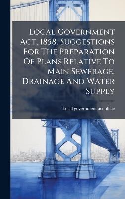 Local Government Act, 1858. Suggestions For The Preparation Of Plans Relative To Main Sewerage, Drainage And Water Supply - cover